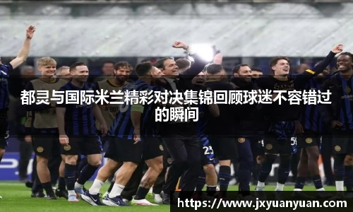 都灵与国际米兰精彩对决集锦回顾球迷不容错过的瞬间