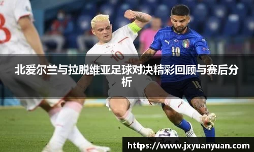 3377体育3377体育3377体育北爱尔兰与拉脱维亚足球对决精彩回顾与赛后分析