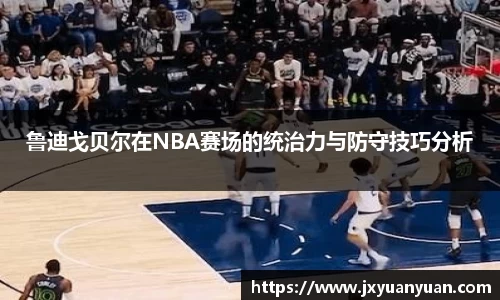 3377体育3377体育3377体育鲁迪戈贝尔在NBA赛场的统治力与防守技巧分析